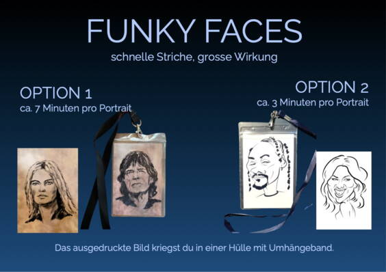 PROGRAMM FUNKY FACESDu setzt dich hin und in kürzester Zeit entsteht ein live auf dem Tablet gemaltes, ausdrucksstarkes Bild von dir. Entweder als Portrait (ca. 7 Minuten) oder als Karikatur (ca. 3 Minuten).Du wähst den Stil!Das ausgedruckte Bild kriegst du in einer Hülle mit Umhängeband. Eine bleibende Erinnerung zum Mitnehmen.